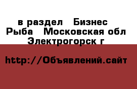  в раздел : Бизнес » Рыба . Московская обл.,Электрогорск г.